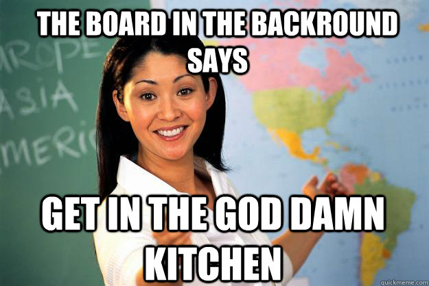 the board in the backround says get in the god damn kitchen  Unhelpful High School Teacher