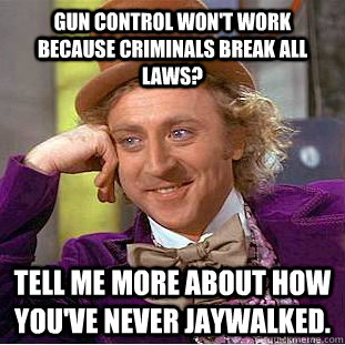 Gun control won't work because criminals break all laws? Tell me more about how you've never jaywalked. - Gun control won't work because criminals break all laws? Tell me more about how you've never jaywalked.  Condescending Wonka