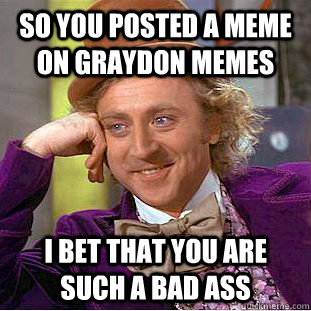 So you posted a meme on Graydon memes I bet that you are such a bad ass  Condescending Wonka