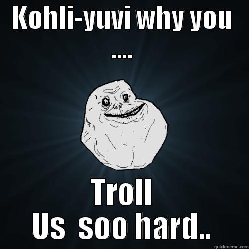 KOHLI-YUVI WHY YOU .... TROLL US  SOO HARD.. Forever Alone