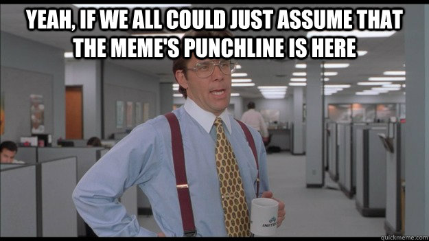 Yeah, If we all could just assume that the meme's punchline is here   Office Space Lumbergh HD