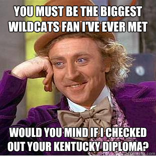 You must be the biggest Wildcats fan I've ever met Would you mind if I checked out your Kentucky diploma? - You must be the biggest Wildcats fan I've ever met Would you mind if I checked out your Kentucky diploma?  Condescending Wonka