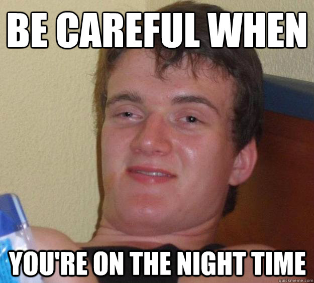 be careful when you're on the night time  10 Guy