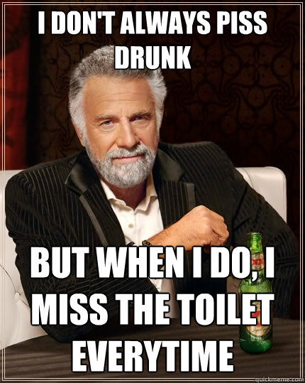 I don't always piss drunk But when I do, I miss the toilet everytime - I don't always piss drunk But when I do, I miss the toilet everytime  The Most Interesting Man In The World