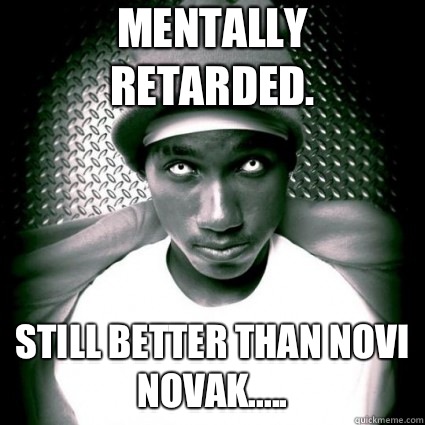 Mentally retarded. Still better than novi novak.....  