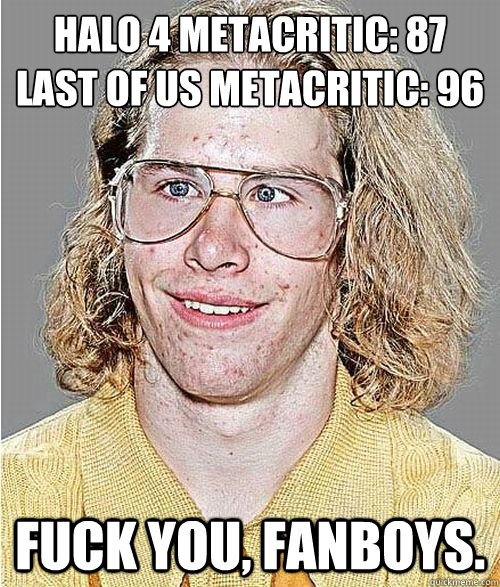 Halo 4 Metacritic: 87
Last of Us Metacritic: 96 Fuck you, fanboys.  NeoGAF Asshole