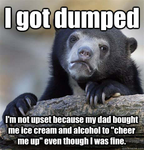 I got dumped I'm not upset because my dad bought me ice cream and alcohol to 