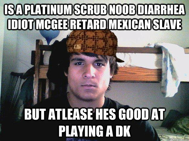 Is a platinum scrub noob diarrhea idiot mcgee retard mexican slave but atlease hes good at playing a DK   