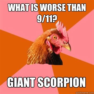 What is worse than 9/11? GIant scorpion  Anti-Joke Chicken