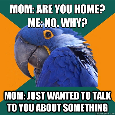 mom: are you home?
me: no. why? mom: just wanted to talk to you about something  Paranoid Parrot