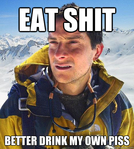 eat shit better drink my own piss - eat shit better drink my own piss  Bear Grylls