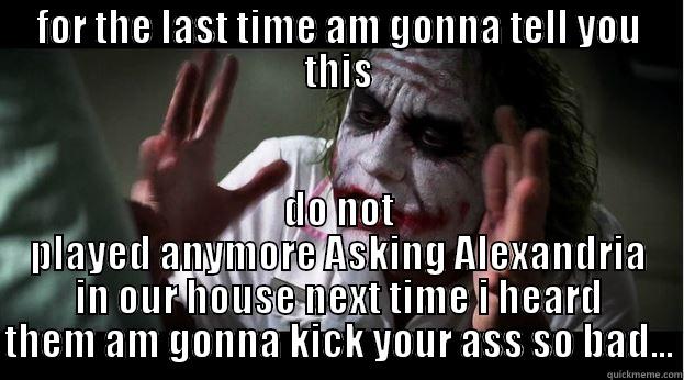 FOR THE LAST TIME AM GONNA TELL YOU THIS DO NOT PLAYED ANYMORE ASKING ALEXANDRIA IN OUR HOUSE NEXT TIME I HEARD THEM AM GONNA KICK YOUR ASS SO BAD... Joker Mind Loss