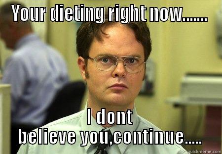 YOUR DIETING RIGHT NOW....... I DONT BELIEVE YOU,CONTINUE..... Schrute