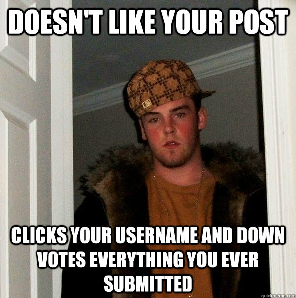 Doesn't like your post Clicks your username and down votes everything you ever submitted - Doesn't like your post Clicks your username and down votes everything you ever submitted  Scumbag Steve