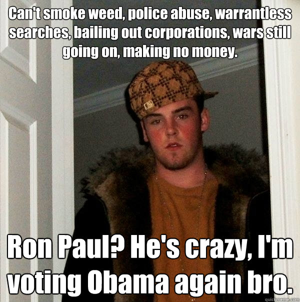 Can't smoke weed, police abuse, warrantless searches, bailing out corporations, wars still going on, making no money. Ron Paul? He's crazy, I'm voting Obama again bro. - Can't smoke weed, police abuse, warrantless searches, bailing out corporations, wars still going on, making no money. Ron Paul? He's crazy, I'm voting Obama again bro.  Scumbag Steve