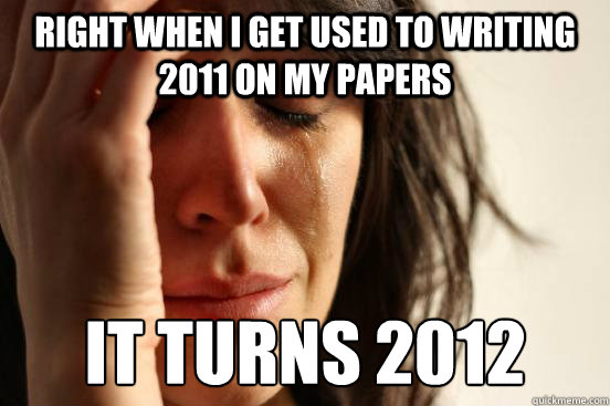 right when i get used to writing 2011 on my papers it turns 2012  First World Problems