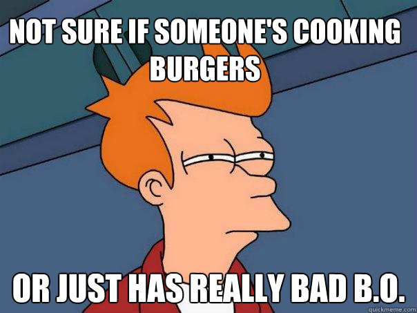 Not sure if someone's cooking burgers Or just has really bad B.O.  Futurama Fry