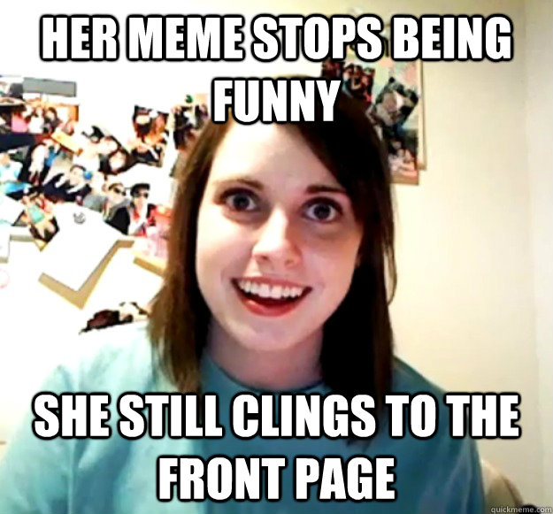 Her meme stops being funny She still clings to the front page - Her meme stops being funny She still clings to the front page  Overly Attached Girlfriend