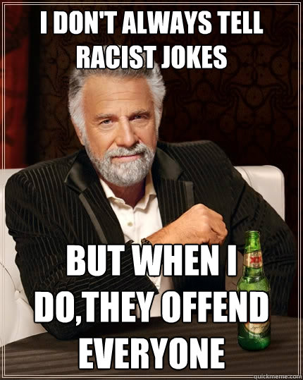 I don't always tell racist jokes But when I do,they offend everyone  The Most Interesting Man In The World