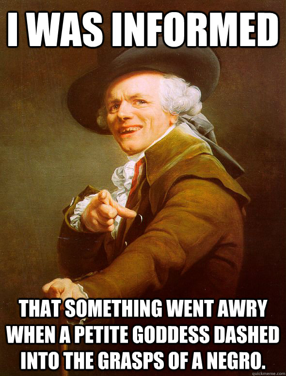 I was informed  That something went awry when a petite goddess dashed into the grasps of a negro. - I was informed  That something went awry when a petite goddess dashed into the grasps of a negro.  Joseph Ducreux