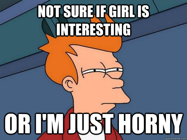 Not sure if girl is interesting Or I'm just horny - Not sure if girl is interesting Or I'm just horny  Futurama Fry