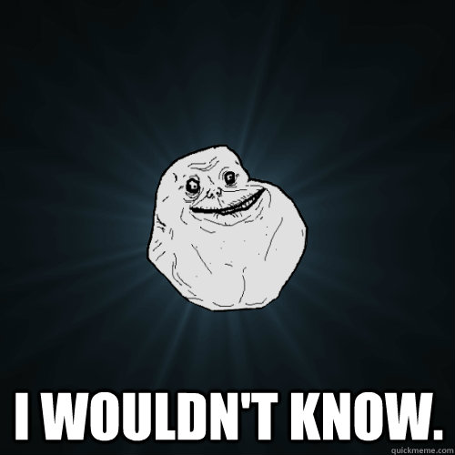  I wouldn't know.  Forever Alone