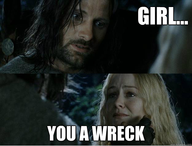 Girl... You a wreck  Aragorn