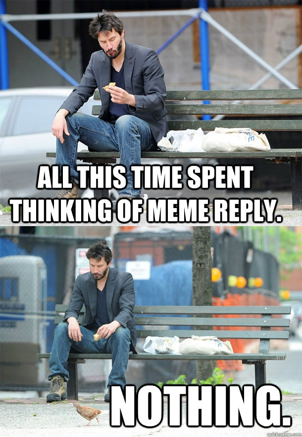 All this time spent thinking of meme reply. Nothing. - All this time spent thinking of meme reply. Nothing.  Sad Keanu