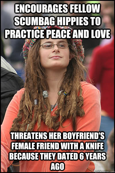 encourages fellow scumbag hippies to practice peace and love  threatens her boyfriend's female friend with a knife because they dated 6 years ago  College Liberal