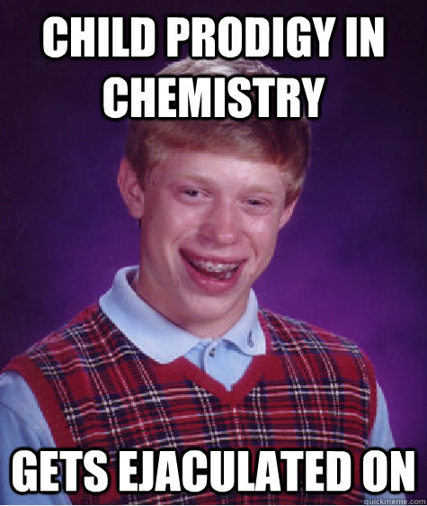 CHILD PRODIGY IN CHEMISTRY  GETS EJACULATED ON   Bad Luck Brian