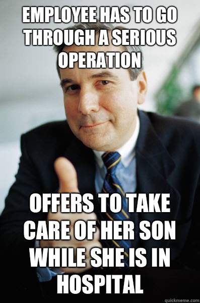 Employee has to go through a serious operation  Offers to take care of her son while she is in hospital  Good Guy Boss