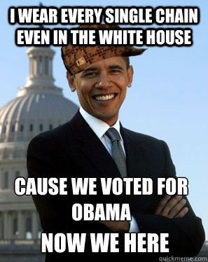 I wear every single chain even in the white house cause we voted for obama now we here  Scumbag Obama