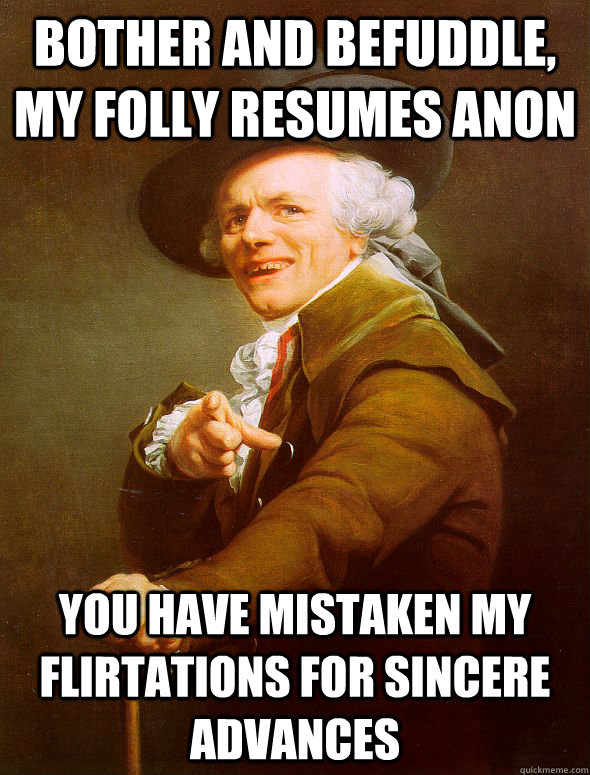 Bother and befuddle, my folly resumes anon you have mistaken my flirtations for sincere advances  Joseph Ducreux