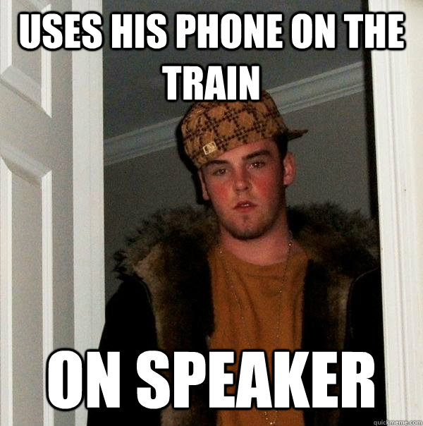 uses his phone on the train on speaker  Scumbag Steve