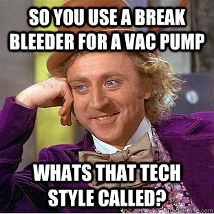 so you use a break bleeder for a vac pump whats that tech style called?   Condescending Wonka