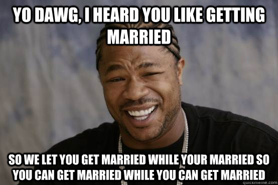 Yo Dawg, I heard you like getting married so we let you get married while your married so you can get married while you can get married  YO DAWG