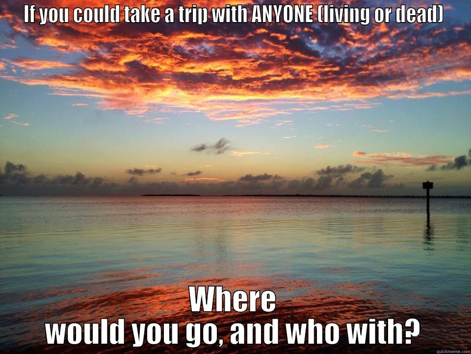 IF YOU COULD TAKE A TRIP WITH ANYONE (LIVING OR DEAD) WHERE WOULD YOU GO, AND WHO WITH? Scumbag america