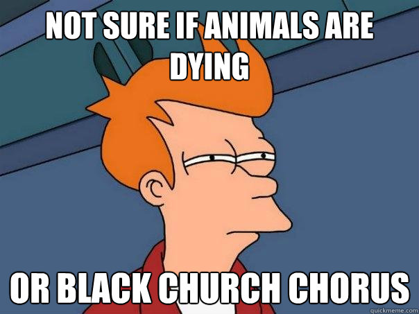 not sure if animals are dying  Or black church chorus  Futurama Fry