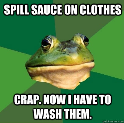 Spill sauce on clothes Crap. now I have to wash them. - Spill sauce on clothes Crap. now I have to wash them.  Foul Bachelor Frog