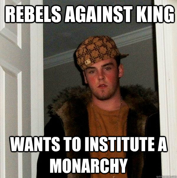 rebels against king wants to institute a monarchy  Scumbag Steve