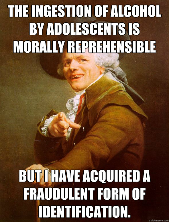 The ingestion of alcohol by adolescents is morally reprehensible But I have acquired a fraudulent form of identification.  Joseph Ducreux