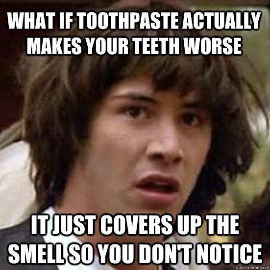 What if toothpaste actually makes your teeth worse it just covers up the smell so you don't notice - What if toothpaste actually makes your teeth worse it just covers up the smell so you don't notice  conspiracy keanu