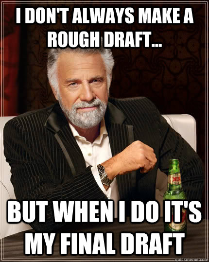 I don't always make a rough draft... but when I do it's my final draft  The Most Interesting Man In The World