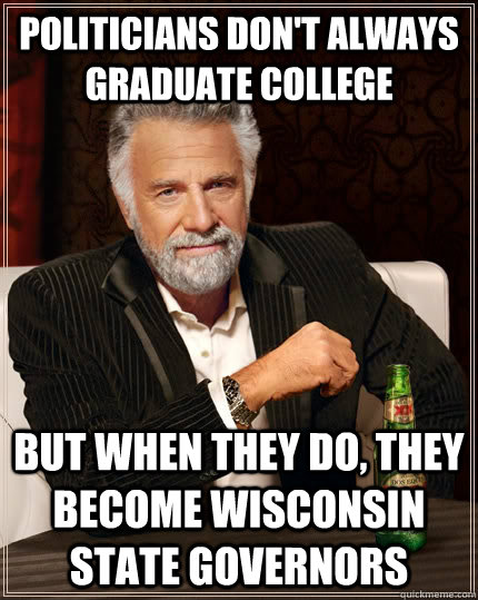 Politicians don't always graduate college but when they do, they become Wisconsin State Governors  The Most Interesting Man In The World