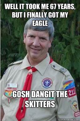 Well it took me 67 years, but i finally got my eagle gosh dangit the skitters  Harmless Scout Leader