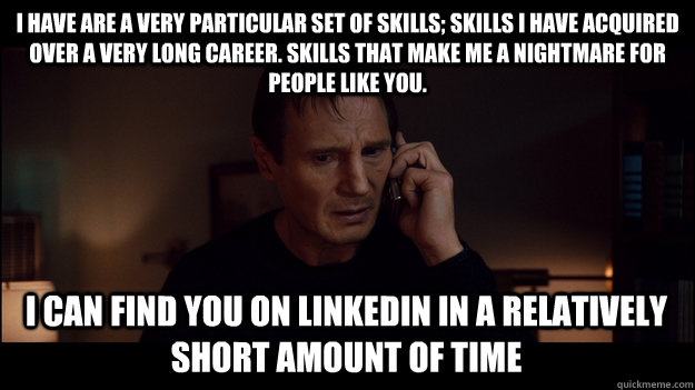 I have are a very particular set of skills; skills I have acquired over a very long career. Skills that make me a nightmare for people like you. I can find you on LinkedIn in a relatively short amount of time - I have are a very particular set of skills; skills I have acquired over a very long career. Skills that make me a nightmare for people like you. I can find you on LinkedIn in a relatively short amount of time  Misc