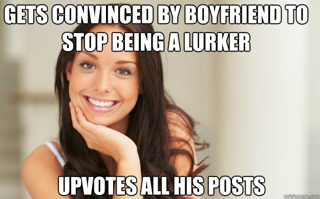 gets convinced by boyfriend to stop being a lurker upvotes all his posts  Good Girl Gina