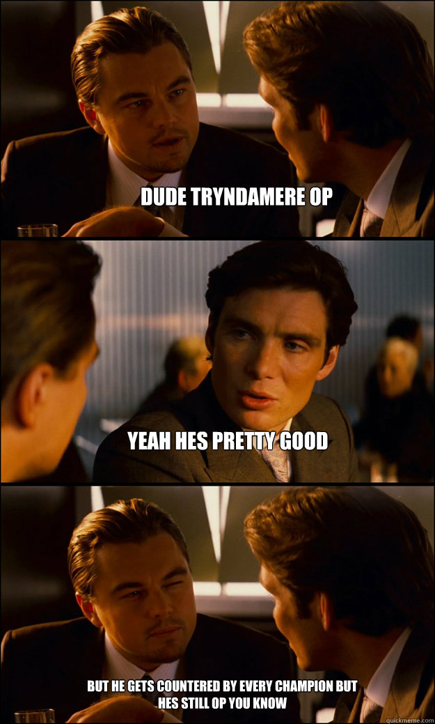 dude tryndamere op yeah hes pretty good but he gets countered by every champion but hes still op you know  Inception