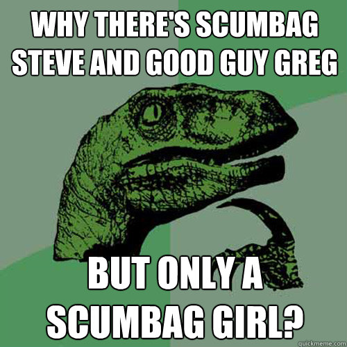 why there's scumbag steve and good guy greg but only a scumbag girl?  Philosoraptor