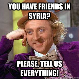 You have friends in Syria? Please, tell us everything! - You have friends in Syria? Please, tell us everything!  Condescending Wonka